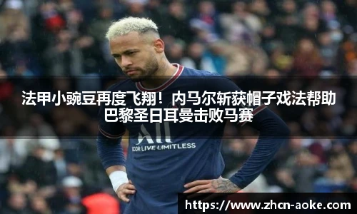 法甲小豌豆再度飞翔！内马尔斩获帽子戏法帮助巴黎圣日耳曼击败马赛