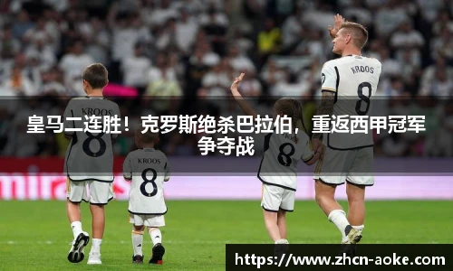 皇马二连胜！克罗斯绝杀巴拉伯，重返西甲冠军争夺战