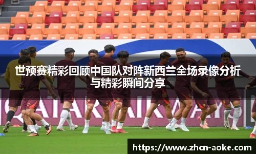 世预赛精彩回顾中国队对阵新西兰全场录像分析与精彩瞬间分享