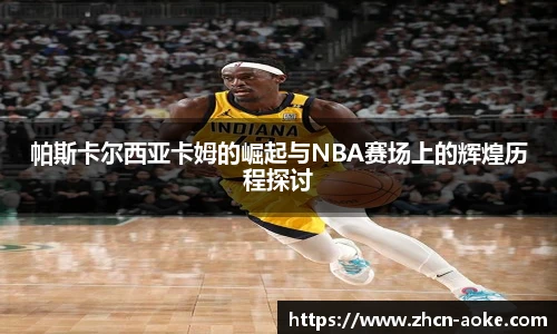 帕斯卡尔西亚卡姆的崛起与NBA赛场上的辉煌历程探讨