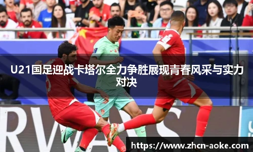 U21国足迎战卡塔尔全力争胜展现青春风采与实力对决