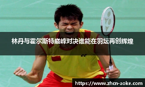 林丹与霍尔斯特巅峰对决谁能在羽坛再创辉煌
