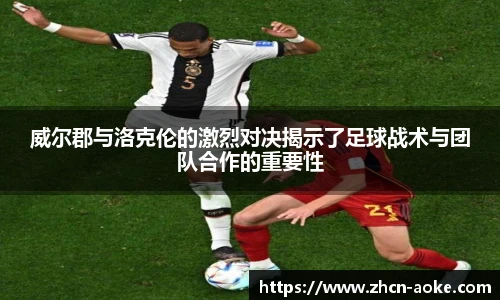 威尔郡与洛克伦的激烈对决揭示了足球战术与团队合作的重要性